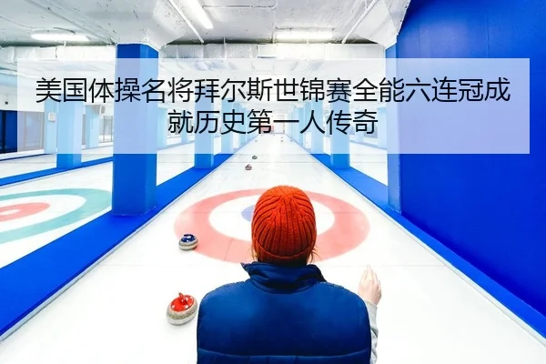美国体操名将拜尔斯世锦赛全能六连冠成就历史第一人传奇